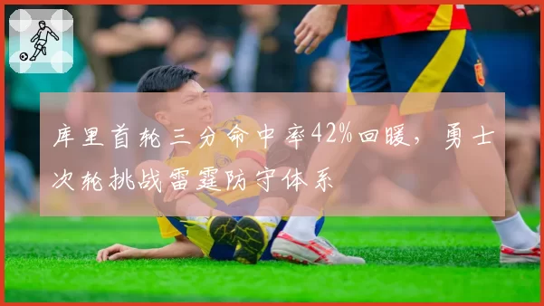 库里首轮三分命中率42%回暖，勇士次轮挑战雷霆防守体系