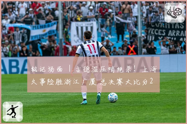 铭记场面 ｜古德温压哨绝杀！上海久事险胜浙江广厦 总决赛大比分2-0领先