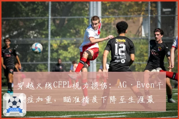 穿越火线CFPL视力损伤:AG·Even干眼症加重,瞄准精度下降至生涯最低的83%