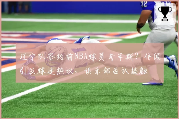 辽宁队签约前NBA球员考辛斯？传闻引发球迷热议，俱乐部否认接触