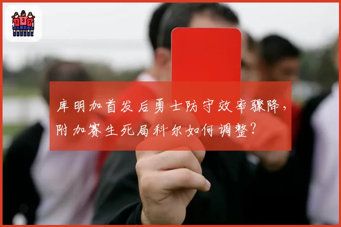 库明加首发后勇士防守效率骤降,附加赛生死局科尔如何调整?