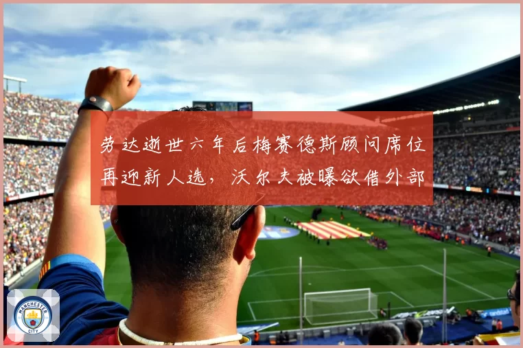 劳达逝世六年后梅赛德斯顾问席位再迎新人选,沃尔夫被曝欲借外部经验重构策略架构__br_