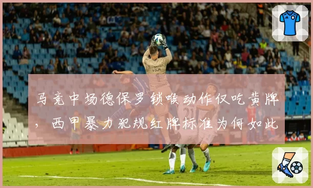 马竞中场德保罗锁喉动作仅吃黄牌,西甲暴力犯规红牌标准为何如此双标?