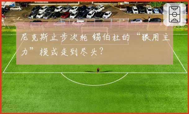 尼克斯止步次轮 锡伯杜的“狠用主力”模式走到尽头？