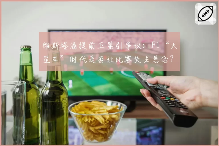 维斯塔潘提前卫冕引争议：F1“火星车”时代是否让比赛失去悬念？