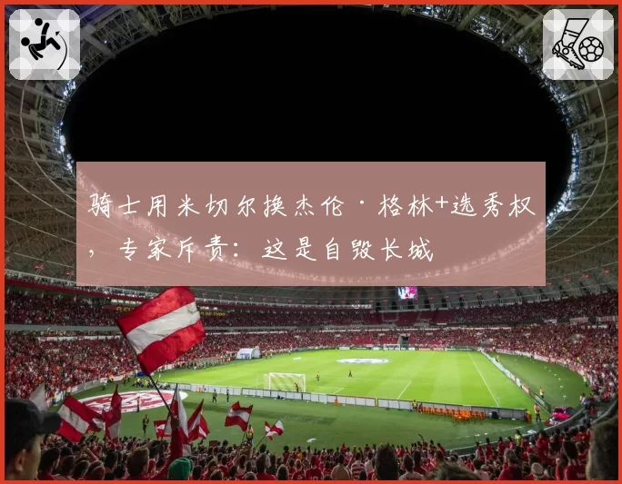 骑士用米切尔换杰伦·格林+选秀权,专家斥责:这是自毁长城