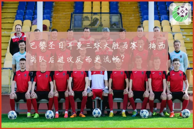 巴黎圣日耳曼三球大胜马赛，梅西离队后进攻反而更流畅？