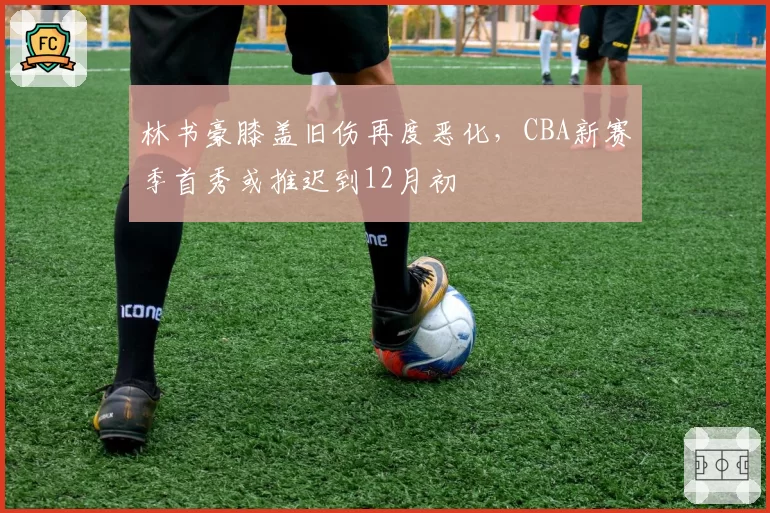 林书豪膝盖旧伤再度恶化,CBA新赛季首秀或推迟到12月初