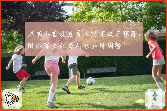 库明加首发后勇士防守效率骤降,附加赛生死局科尔如何调整?