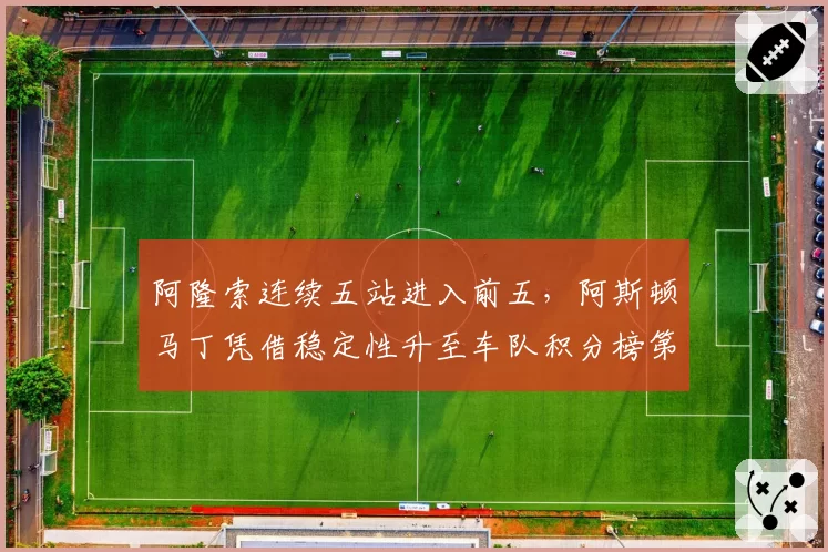 阿隆索连续五站进入前五，阿斯顿马丁凭借稳定性升至车队积分榜第三