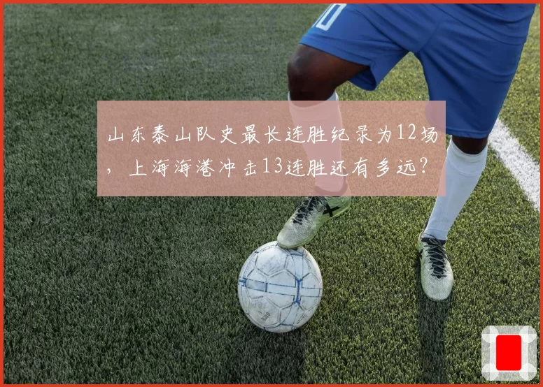 山东泰山队史最长连胜纪录为12场，上海海港冲击13连胜还有多远？