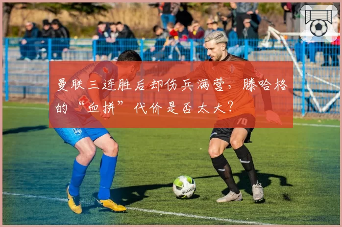 曼联三连胜后却伤兵满营，滕哈格的“血拼”代价是否太大？