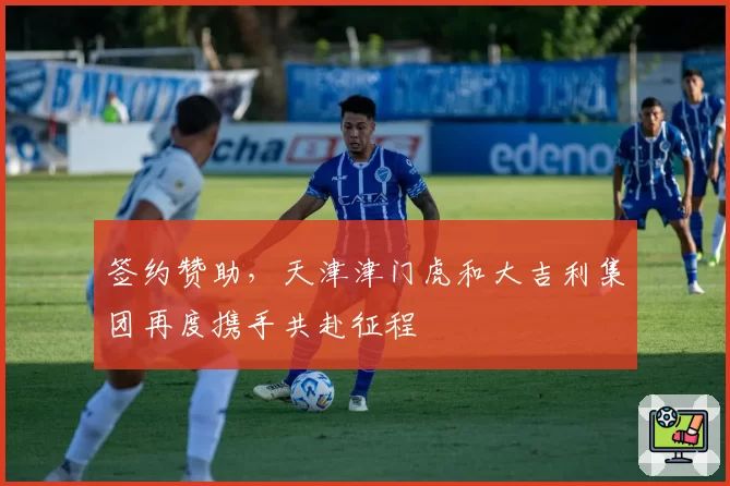 签约赞助，天津津门虎和大吉利集团再度携手共赴征程