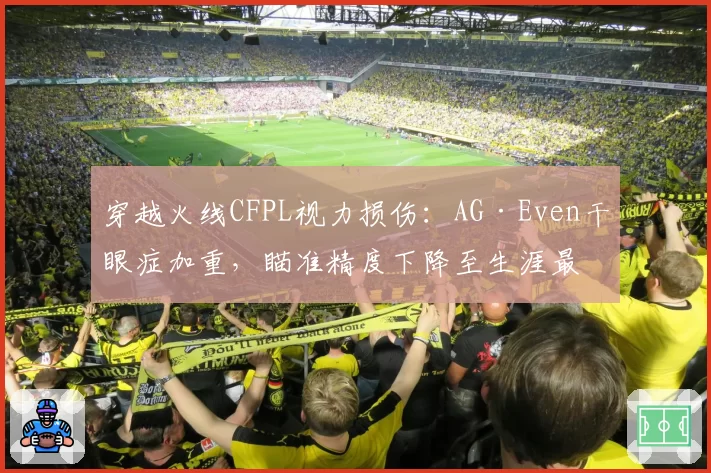 穿越火线CFPL视力损伤：AG·Even干眼症加重，瞄准精度下降至生涯最低的83%