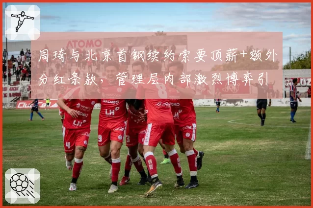 周琦与北京首钢续约索要顶薪+额外分红条款，管理层内部激烈博弈引争议