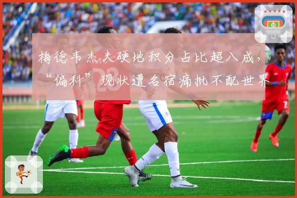 梅德韦杰夫硬地积分占比超八成,“偏科”现状遭名宿痛批不配世界前三