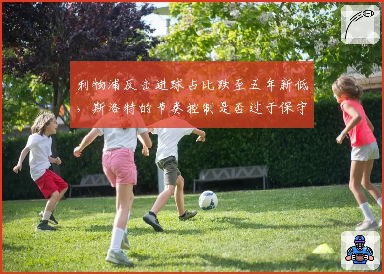 利物浦反击进球占比跌至五年新低，斯洛特的节奏控制是否过于保守？