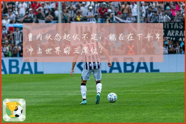 鲁内状态起伏不定,能否在下半年冲击世界前三席位?