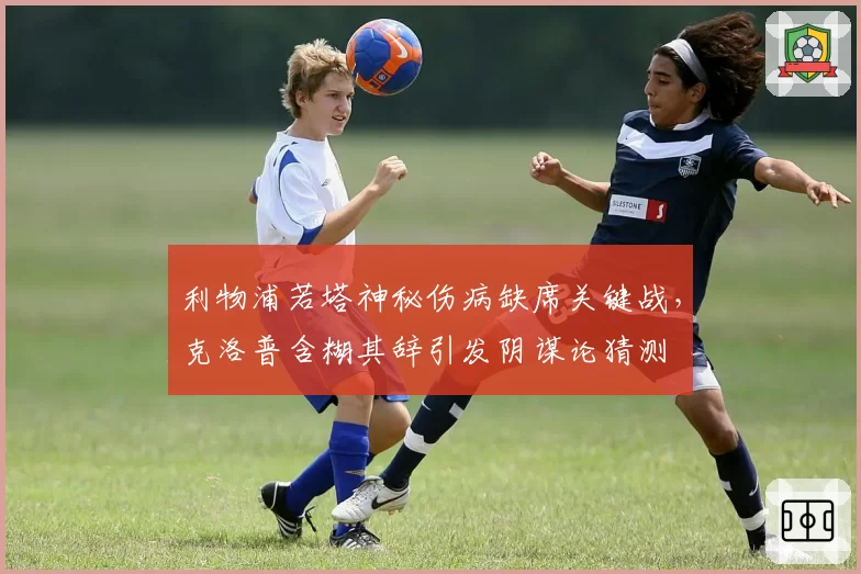 利物浦若塔神秘伤病缺席关键战,克洛普含糊其辞引发阴谋论猜测