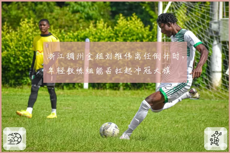 浙江稠州金租刘维伟离任倒计时，年轻教练组能否扛起冲冠大旗
