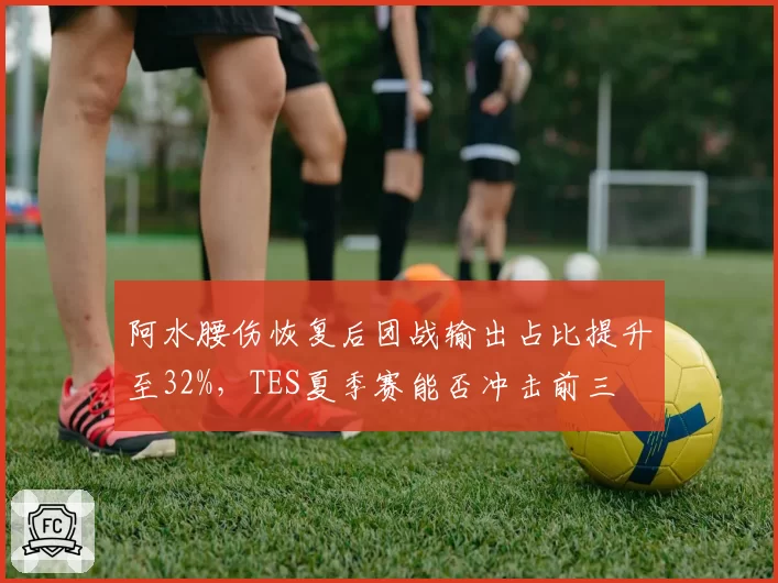 阿水腰伤恢复后团战输出占比提升至32%，TES夏季赛能否冲击前三