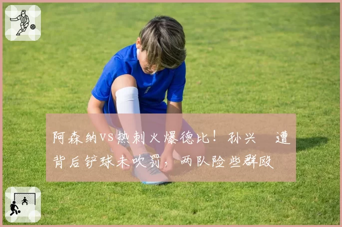 阿森纳vs热刺火爆德比!孙兴慜遭背后铲球未吹罚,两队险些群殴