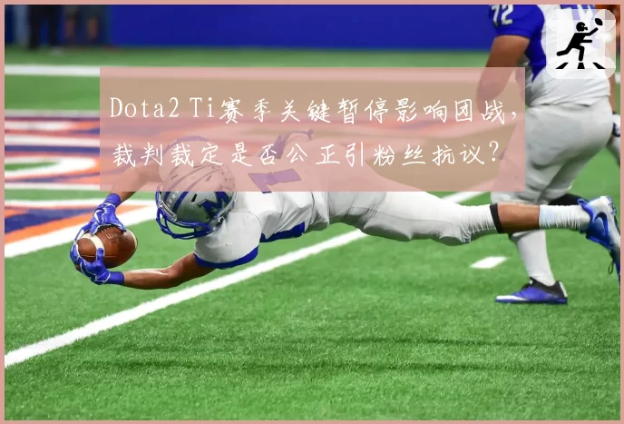 Dota2 Ti赛季关键暂停影响团战，裁判裁定是否公正引粉丝抗议？
