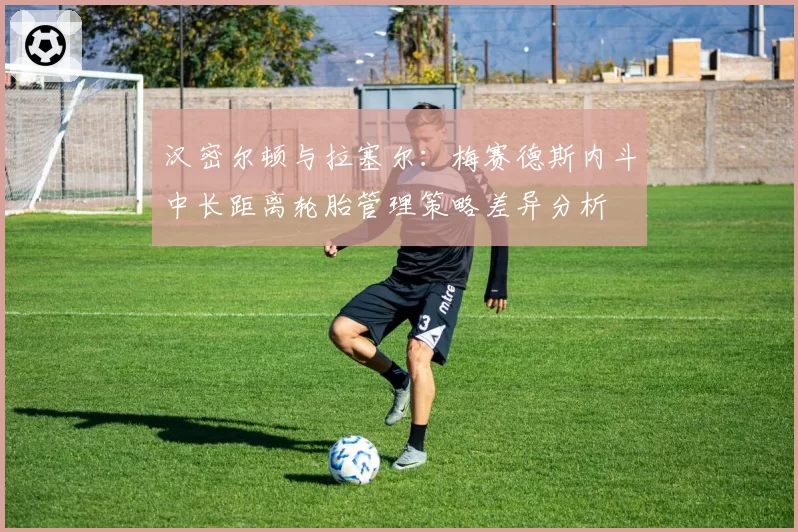 汉密尔顿与拉塞尔：梅赛德斯内斗中长距离轮胎管理策略差异分析