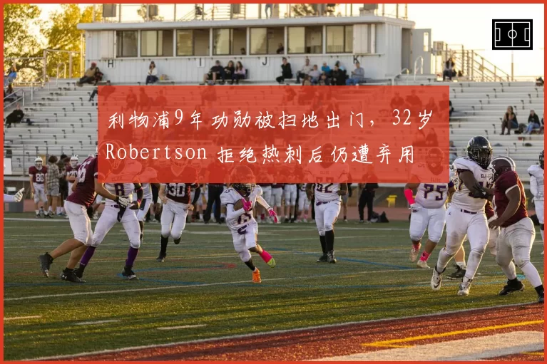 利物浦9年功勋被扫地出门,32岁 Robertson 拒绝热刺后仍遭弃用