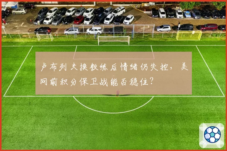 卢布列夫换教练后情绪仍失控，美网前积分保卫战能否稳住？