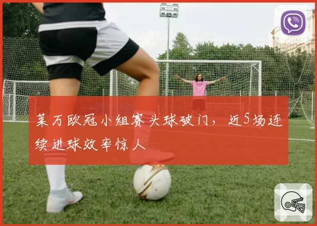 莱万欧冠小组赛头球破门，近5场连续进球效率惊人