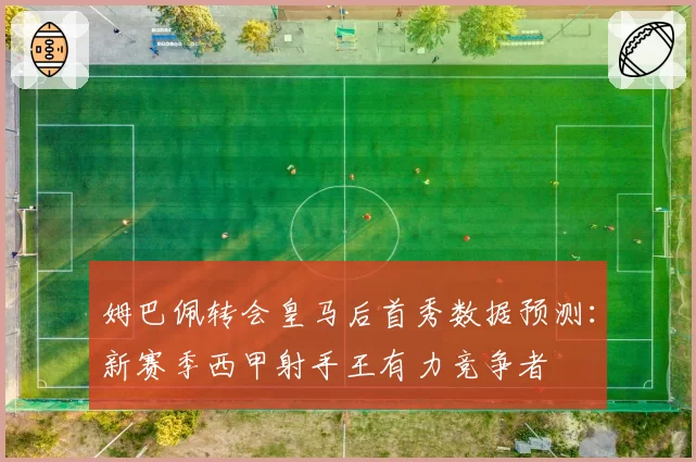 姆巴佩转会皇马后首秀数据预测：新赛季西甲射手王有力竞争者