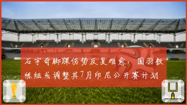 石宇奇脚踝伤势反复难愈，国羽教练组或调整其7月印尼公开赛计划