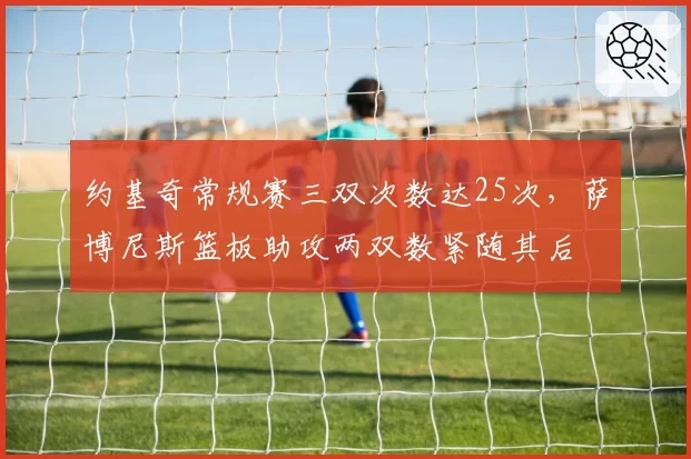 约基奇常规赛三双次数达25次，萨博尼斯篮板助攻两双数紧随其后