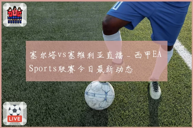 塞尔塔vs塞维利亚直播 _ 西甲EA Sports联赛今日最新动态