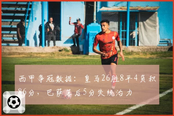 西甲争冠数据：皇马26胜8平4负积86分，巴萨落后5分失统治力