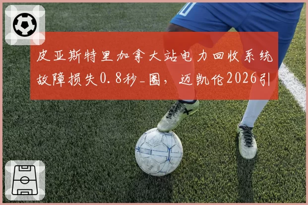 皮亚斯特里加拿大站电力回收系统故障损失0.8秒_圈，迈凯伦2026引擎可靠性埋雷？