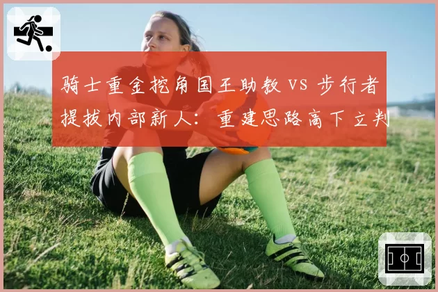 骑士重金挖角国王助教 vs 步行者提拔内部新人:重建思路高下立判