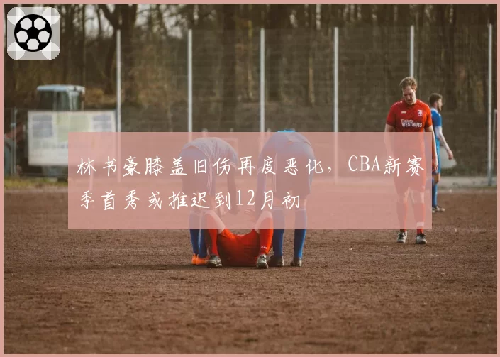 林书豪膝盖旧伤再度恶化，CBA新赛季首秀或推迟到12月初