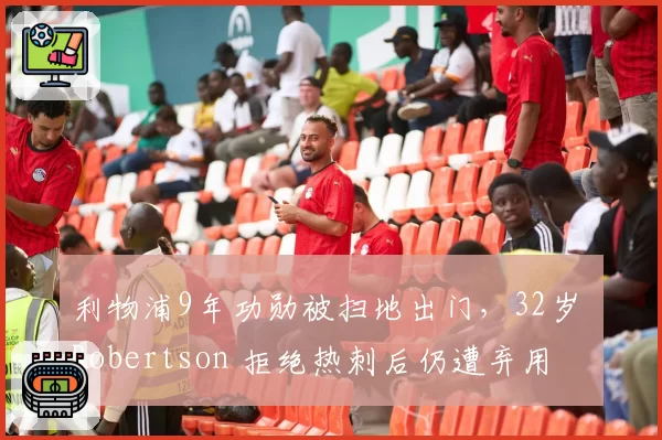 利物浦9年功勋被扫地出门,32岁 Robertson 拒绝热刺后仍遭弃用
