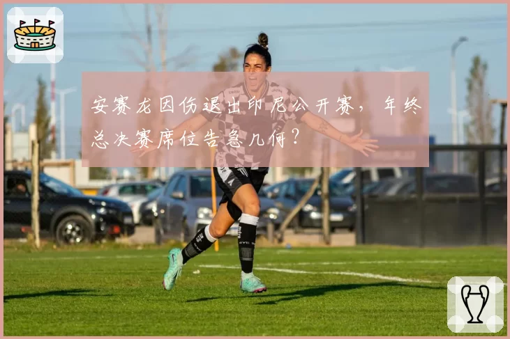 安赛龙因伤退出印尼公开赛，年终总决赛席位告急几何？