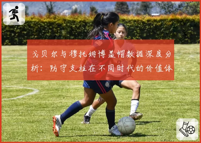 戈贝尔与穆托姆博盖帽数据深度分析:防守支柱在不同时代的价值体现