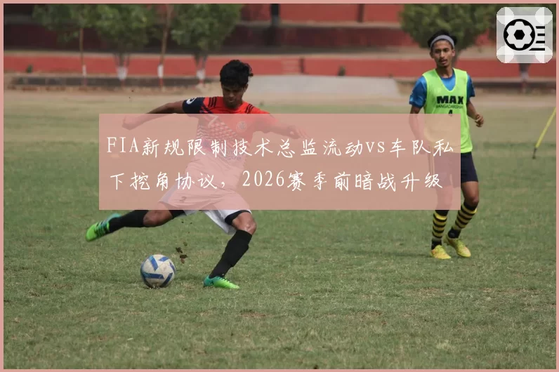FIA新规限制技术总监流动vs车队私下挖角协议，2026赛季前暗战升级