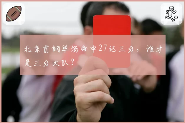 北京首钢单场命中27记三分，谁才是三分大队？
