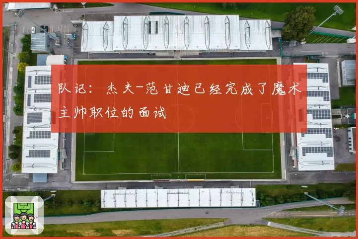 队记:杰夫-范甘迪已经完成了魔术主帅职位的面试