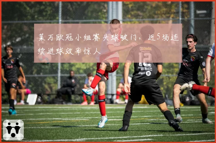莱万欧冠小组赛头球破门，近5场连续进球效率惊人