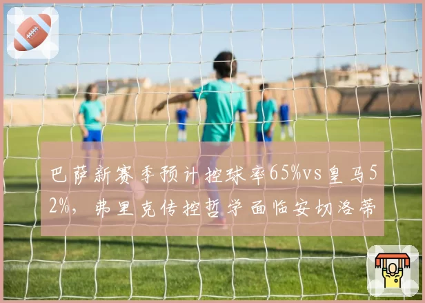 巴萨新赛季预计控球率65%vs皇马52%，弗里克传控哲学面临安切洛蒂反制