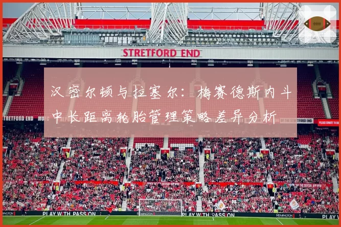 汉密尔顿与拉塞尔:梅赛德斯内斗中长距离轮胎管理策略差异分析