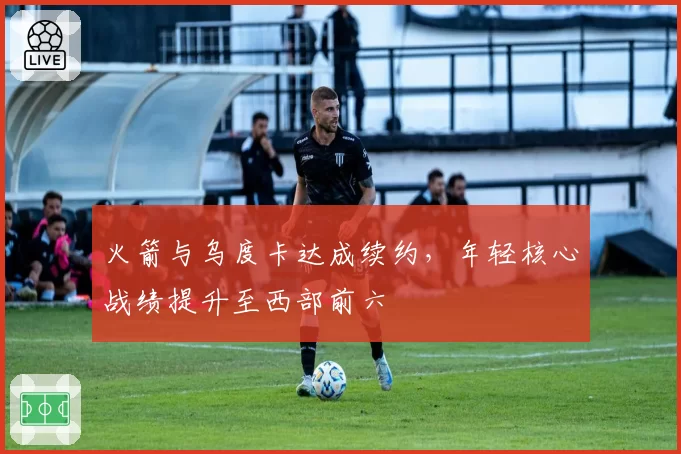 火箭与乌度卡达成续约,年轻核心战绩提升至西部前六
