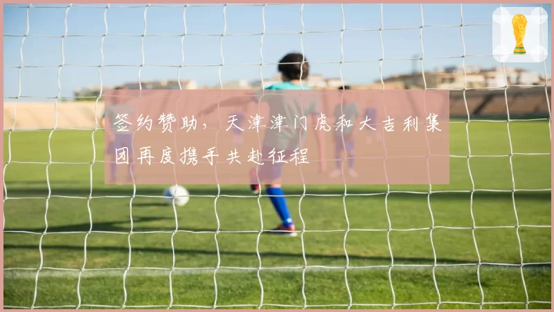 签约赞助，天津津门虎和大吉利集团再度携手共赴征程